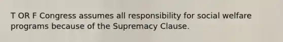 T OR F Congress assumes all responsibility for social welfare programs because of the Supremacy Clause.