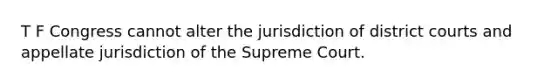 T F Congress cannot alter the jurisdiction of district courts and appellate jurisdiction of the Supreme Court.