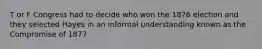 T or F Congress had to decide who won the 1876 election and they selected Hayes in an informal understanding known as the Compromise of 1877