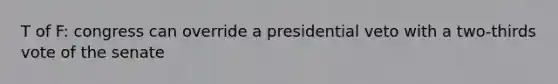 T of F: congress can override a presidential veto with a two-thirds vote of the senate
