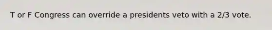 T or F Congress can override a presidents veto with a 2/3 vote.