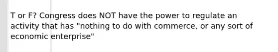 T or F? Congress does NOT have the power to regulate an activity that has "nothing to do with commerce, or any sort of economic enterprise"