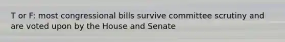 T or F: most congressional bills survive committee scrutiny and are voted upon by the House and Senate