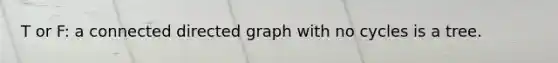 T or F: a connected directed graph with no cycles is a tree.