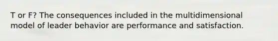 T or F? The consequences included in the multidimensional model of leader behavior are performance and satisfaction.