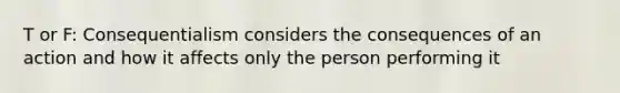 T or F: Consequentialism considers the consequences of an action and how it affects only the person performing it