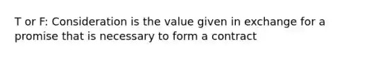 T or F: Consideration is the value given in exchange for a promise that is necessary to form a contract