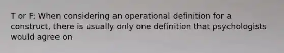 T or F: When considering an operational definition for a construct, there is usually only one definition that psychologists would agree on