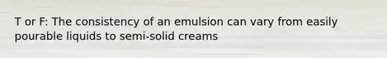 T or F: The consistency of an emulsion can vary from easily pourable liquids to semi-solid creams