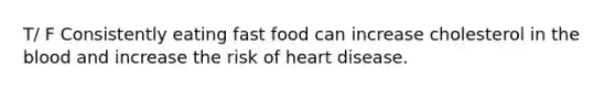 T/ F Consistently eating fast food can increase cholesterol in the blood and increase the risk of heart disease.