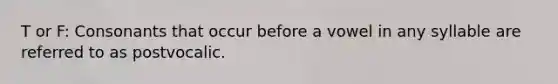 T or F: Consonants that occur before a vowel in any syllable are referred to as postvocalic.