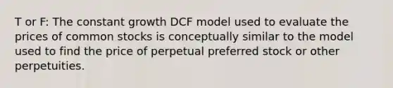 T or F: The constant growth DCF model used to evaluate the prices of common stocks is conceptually similar to the model used to find the price of perpetual preferred stock or other perpetuities.