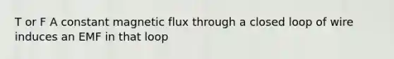 T or F A constant magnetic flux through a closed loop of wire induces an EMF in that loop