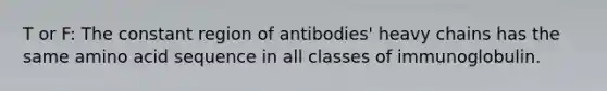 T or F: The constant region of antibodies' heavy chains has the same amino acid sequence in all classes of immunoglobulin.