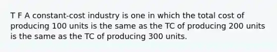 T F A constant-cost industry is one in which the total cost of producing 100 units is the same as the TC of producing 200 units is the same as the TC of producing 300 units.