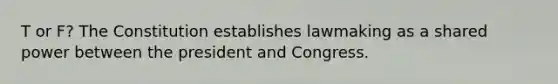 T or F? The Constitution establishes lawmaking as a shared power between the president and Congress.