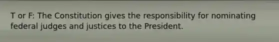 T or F: The Constitution gives the responsibility for nominating federal judges and justices to the President.