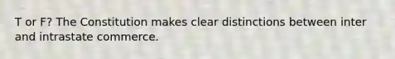 T or F? The Constitution makes clear distinctions between inter and intrastate commerce.