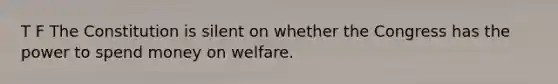 T F The Constitution is silent on whether the Congress has the power to spend money on welfare.