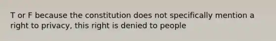 T or F because the constitution does not specifically mention a right to privacy, this right is denied to people