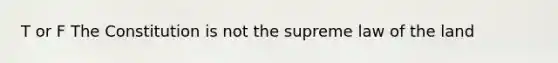 T or F The Constitution is not the supreme law of the land