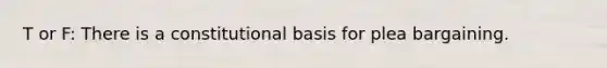 T or F: There is a constitutional basis for plea bargaining.