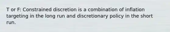 T or F: Constrained discretion is a combination of inflation targeting in the long run and discretionary policy in the short run.