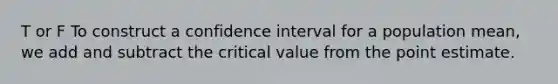 T or F To construct a confidence interval for a population mean, we add and subtract the critical value from the point estimate.