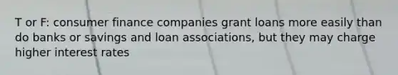 T or F: consumer finance companies grant loans more easily than do banks or savings and loan associations, but they may charge higher interest rates