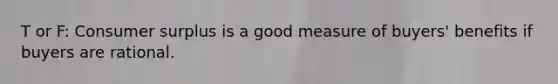 T or F: Consumer surplus is a good measure of buyers' benefits if buyers are rational.
