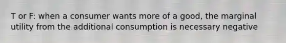 T or F: when a consumer wants more of a good, the marginal utility from the additional consumption is necessary negative