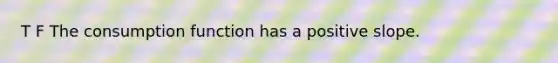 T F The consumption function has a positive slope.