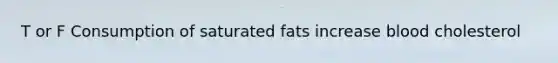 T or F Consumption of saturated fats increase blood cholesterol