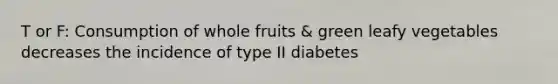 T or F: Consumption of whole fruits & green leafy vegetables decreases the incidence of type II diabetes