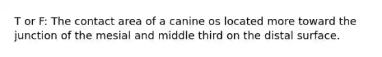 T or F: The contact area of a canine os located more toward the junction of the mesial and middle third on the distal surface.