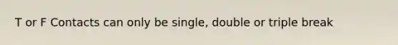 T or F Contacts can only be single, double or triple break