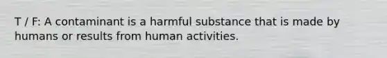 T / F: A contaminant is a harmful substance that is made by humans or results from human activities.