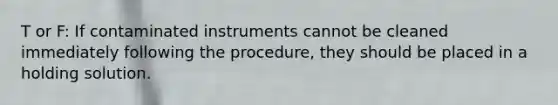 T or F: If contaminated instruments cannot be cleaned immediately following the procedure, they should be placed in a holding solution.