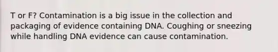 T or F? Contamination is a big issue in the collection and packaging of evidence containing DNA. Coughing or sneezing while handling DNA evidence can cause contamination.