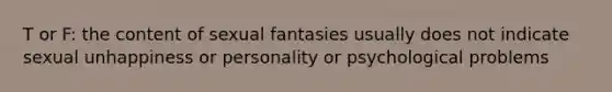 T or F: the content of sexual fantasies usually does not indicate sexual unhappiness or personality or psychological problems