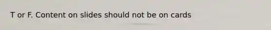 T or F. Content on slides should not be on cards