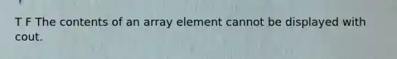 T F The contents of an array element cannot be displayed with cout.