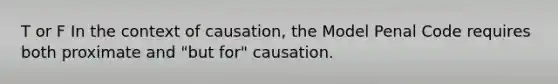 T or F In the context of causation, the Model Penal Code requires both proximate and "but for" causation.