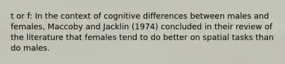 t or f: In the context of cognitive differences between males and females, Maccoby and Jacklin (1974) concluded in their review of the literature that females tend to do better on spatial tasks than do males.