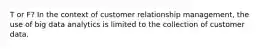 T or F? In the context of customer relationship management, the use of big data analytics is limited to the collection of customer data.