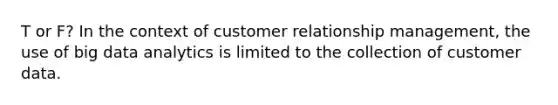 T or F? In the context of customer relationship management, the use of big data analytics is limited to the collection of customer data.