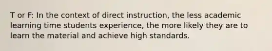 T or F: In the context of direct instruction, the less academic learning time students experience, the more likely they are to learn the material and achieve high standards.