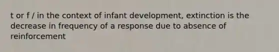 t or f / in the context of infant development, extinction is the decrease in frequency of a response due to absence of reinforcement