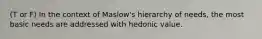 (T or F) In the context of Maslow's hierarchy of needs, the most basic needs are addressed with hedonic value.