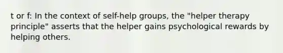 ​t or f: In the context of self-help groups, the "helper therapy principle" asserts that the helper gains psychological rewards by helping others.